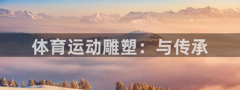 注册vsport体育官方正版app：体育运动雕塑：与传承